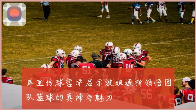 库里传球哲学启示波姐逐渐领悟团队篮球的真谛与魅力