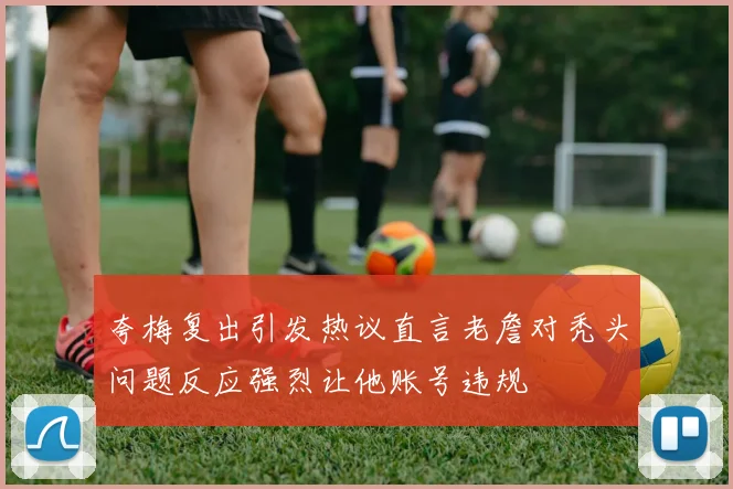 夸梅复出引发热议直言老詹对秃头问题反应强烈让他账号违规