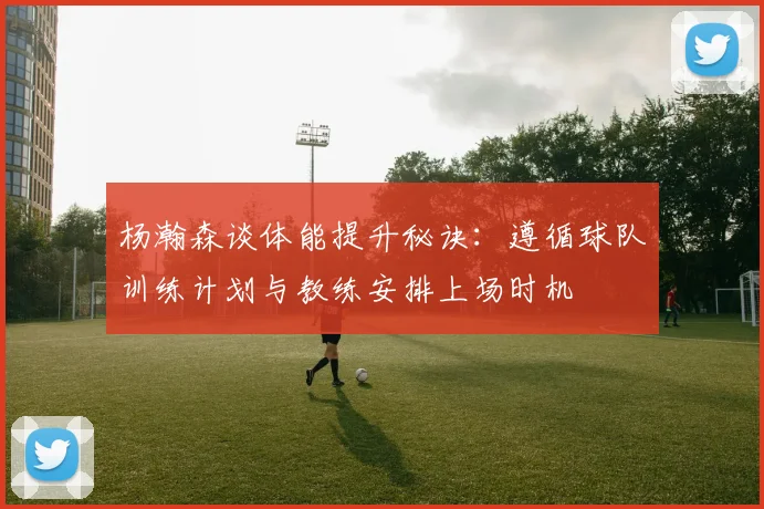 杨瀚森谈体能提升秘诀：遵循球队训练计划与教练安排上场时机