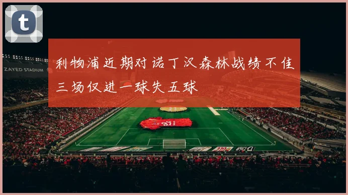 利物浦近期对诺丁汉森林战绩不佳三场仅进一球失五球