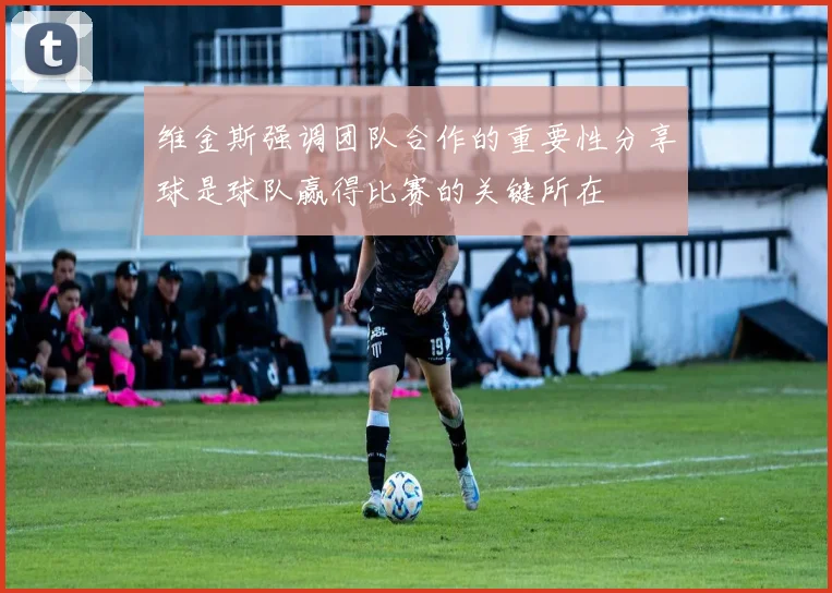 维金斯强调团队合作的重要性分享球是球队赢得比赛的关键所在