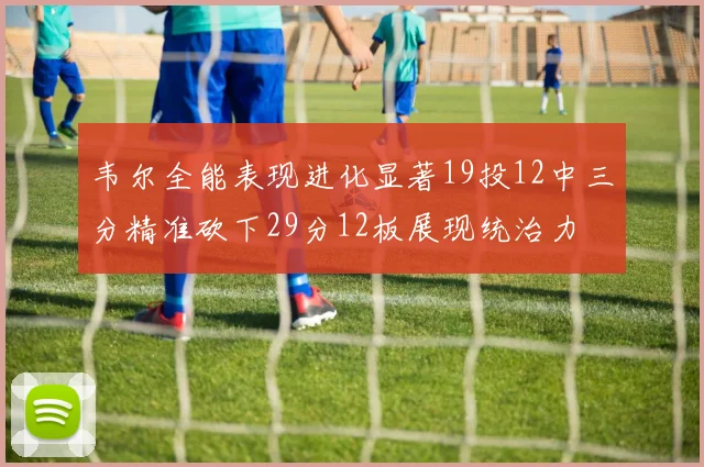 韦尔全能表现进化显著19投12中三分精准砍下29分12板展现统治力