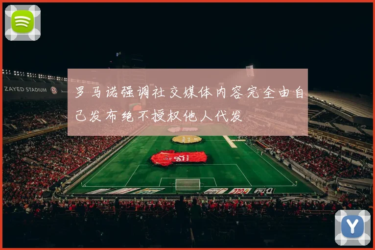 罗马诺强调社交媒体内容完全由自己发布绝不授权他人代发