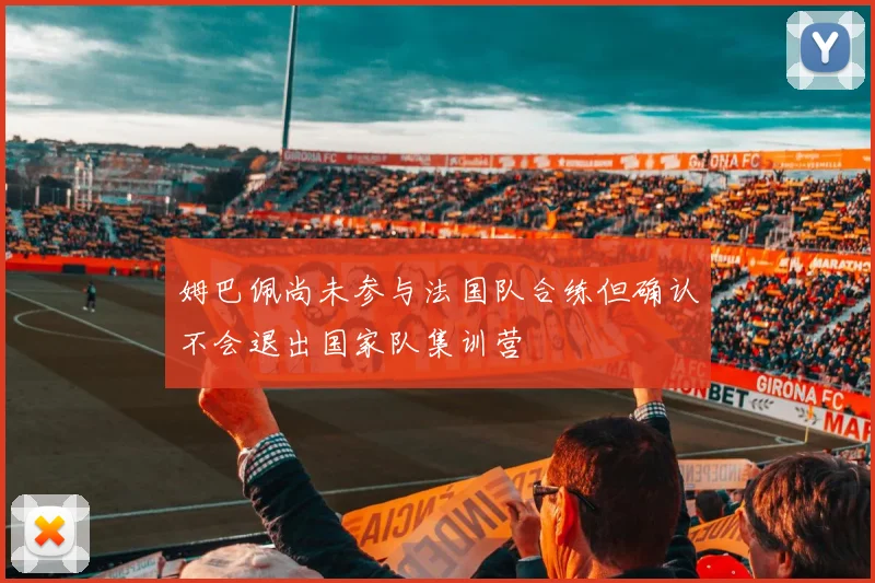 姆巴佩尚未参与法国队合练但确认不会退出国家队集训营