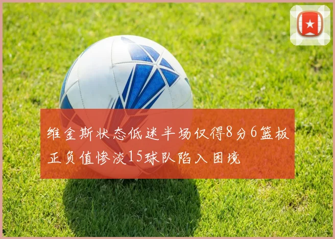 维金斯状态低迷半场仅得8分6篮板正负值惨淡15球队陷入困境