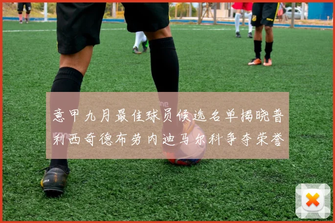 意甲九月最佳球员候选名单揭晓普利西奇德布劳内迪马尔科争夺荣誉