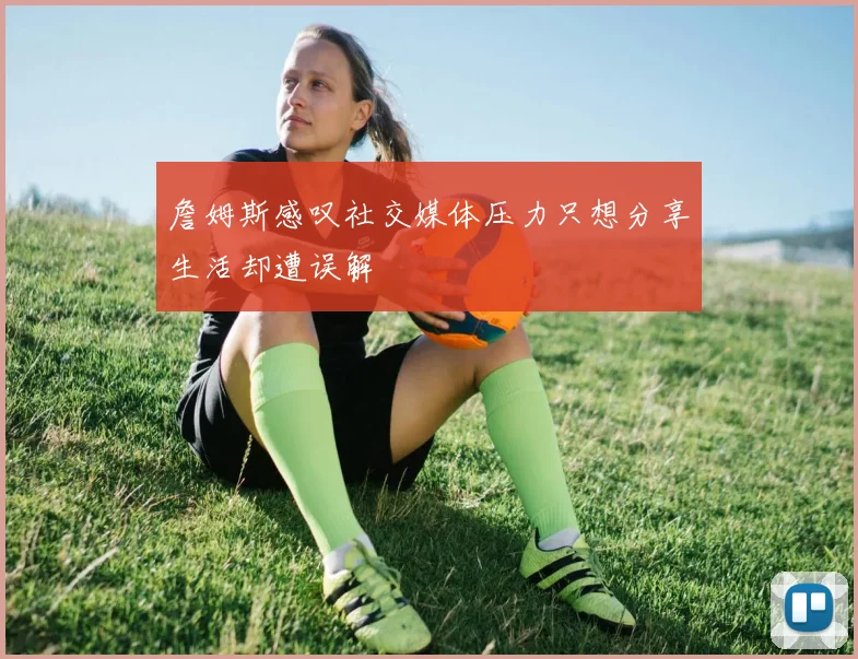 詹姆斯感叹社交媒体压力只想分享生活却遭误解