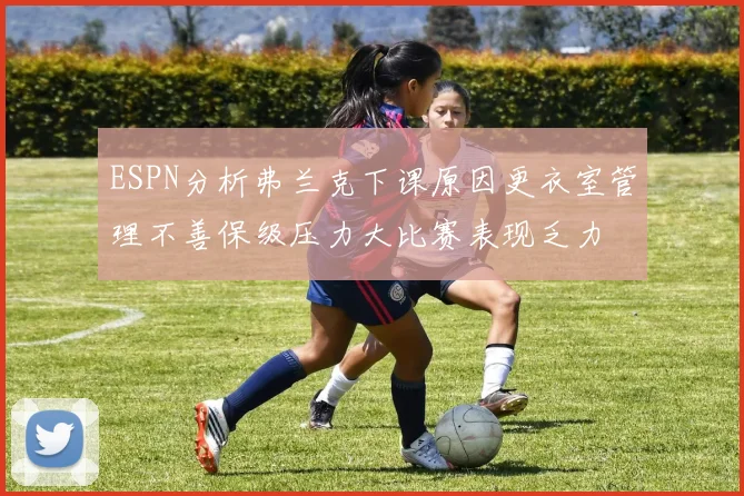 ESPN分析弗兰克下课原因更衣室管理不善保级压力大比赛表现乏力