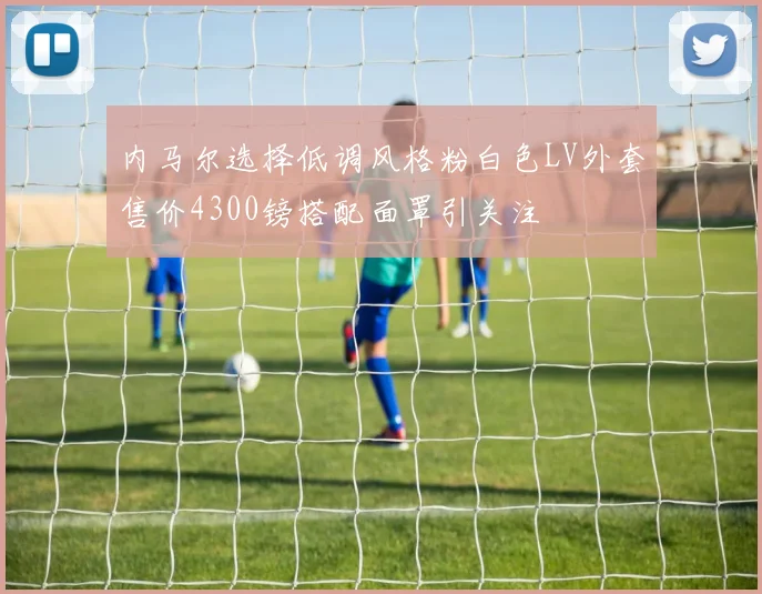 内马尔选择低调风格粉白色LV外套售价4300镑搭配面罩引关注