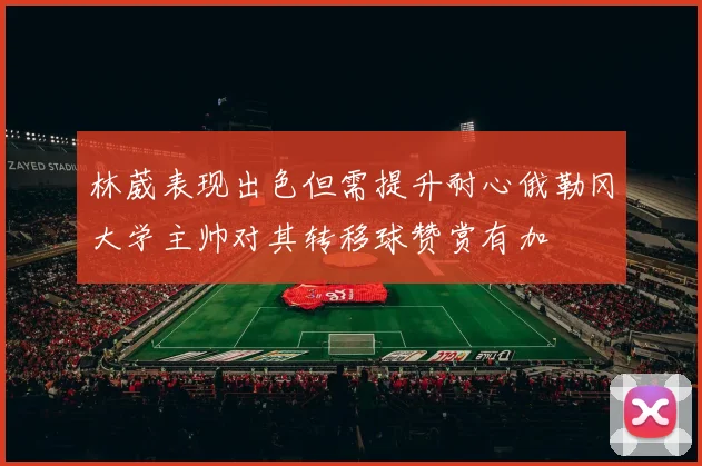 林葳表现出色但需提升耐心俄勒冈大学主帅对其转移球赞赏有加