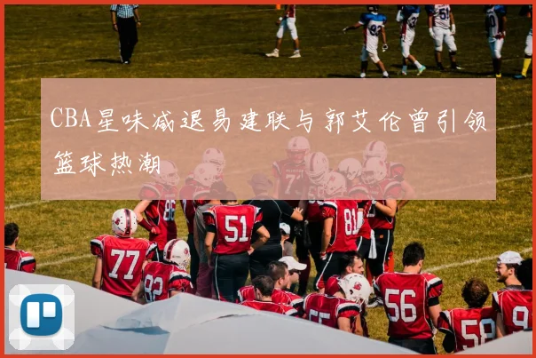 CBA星味减退易建联与郭艾伦曾引领篮球热潮