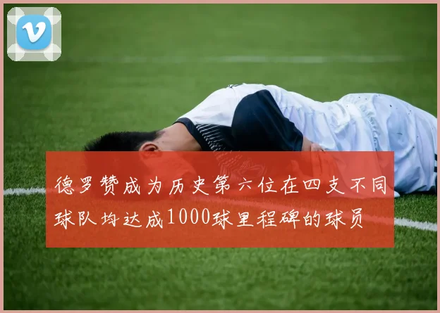 德罗赞成为历史第六位在四支不同球队均达成1000球里程碑的球员