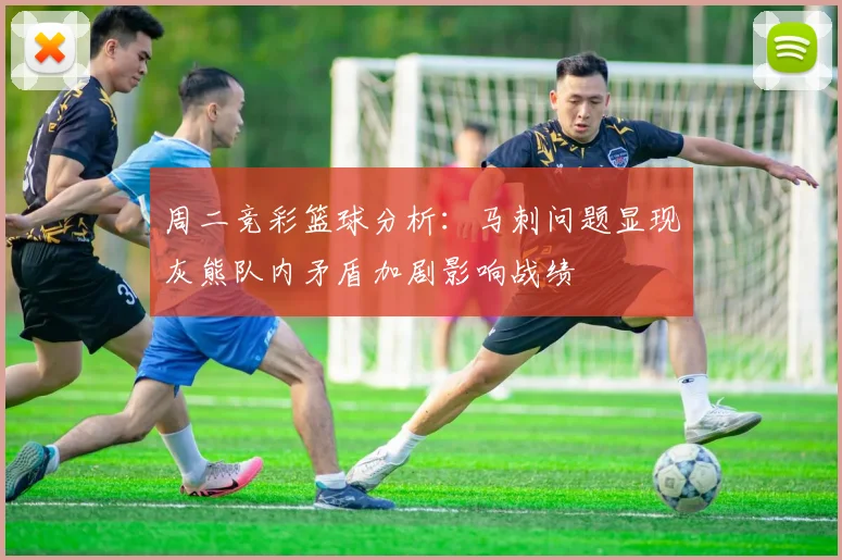 周二竞彩篮球分析：马刺问题显现灰熊队内矛盾加剧影响战绩