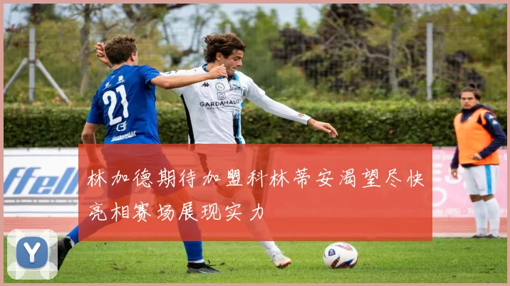 林加德期待加盟科林蒂安渴望尽快亮相赛场展现实力