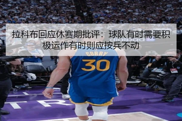 拉科布回应休赛期批评:球队有时需要积极运作有时则应按兵不动